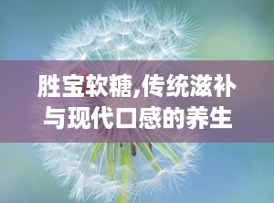 胜宝软糖,传统滋补与现代口感的养生新选择