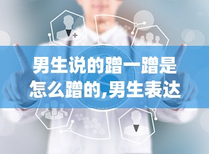 男生说的蹭一蹭是怎么蹭的,男生表达爱意时的身体接触与心理解读
