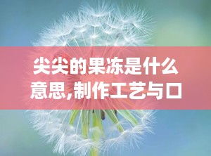 尖尖的果冻是什么意思,制作工艺与口感体验