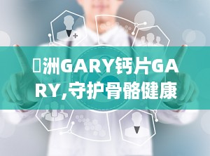 亞洲GARY钙片GARY,守护骨骼健康的钙质守护神