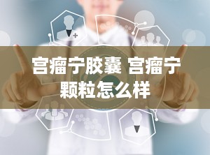 宫瘤宁胶囊 宫瘤宁颗粒怎么样