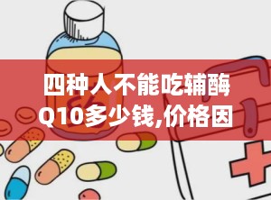 四种人不能吃辅酶Q10多少钱,价格因素不容忽视