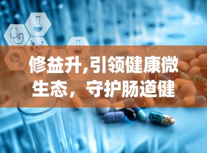 修益升,引领健康微生态，守护肠道健康新篇章