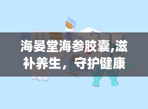 海晏堂海参胶囊,滋补养生，守护健康，品质生活新选择”