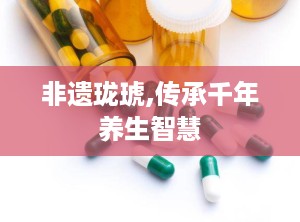 非遗珑琥,传承千年养生智慧