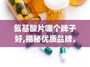 氨基酸片哪个牌子好,揭秘优质品牌，助力健康生活