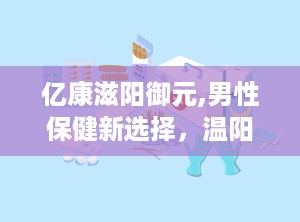 亿康滋阳御元,男性保健新选择，温阳滋补，助力健康生活