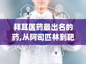 拜耳医药最出名的药,从阿司匹林到靶向药，百年创新之路的辉煌成就”