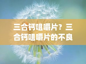 三合钙咀嚼片？三合钙咀嚼片的不良反应是什么