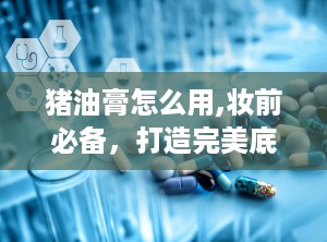 猪油膏怎么用,妆前必备，打造完美底妆秘诀