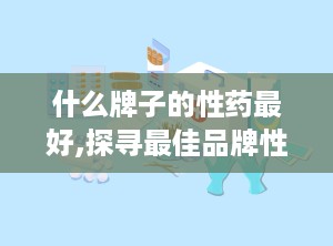 什么牌子的性药最好,探寻最佳品牌性药的秘密”