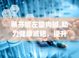 蒂芬妮左旋肉碱,助力健康减肥，提升运动表现的营养补充剂解析