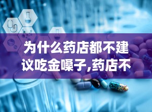 为什么药店都不建议吃金嗓子,药店不建议长期服用金嗓子的原因解析