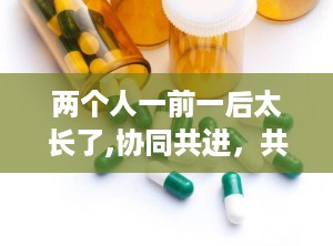 两个人一前一后太长了,协同共进，共创辉煌