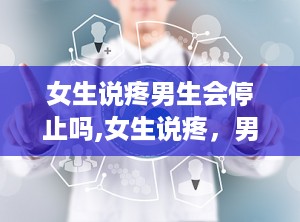 女生说疼男生会停止吗,女生说疼，男生会立刻停下吗？
