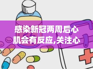 感染新冠两周后心肌会有反应,关注心肌反应，警惕潜在风险