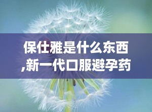 保仕雅是什么东西,新一代口服避孕药的奥秘与功效