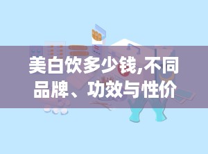 美白饮多少钱,不同品牌、功效与性价比大比拼