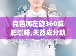 克芭娜左旋360减肥咖啡,天然成分助力健康瘦身，揭秘其独特减肥原理与效果”