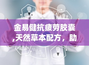 金易健抗疲劳胶囊,天然草本配方，助力身心焕发活力