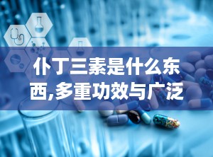 仆丁三素是什么东西,多重功效与广泛应用解析