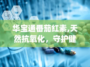 华宝通番茄红素,天然抗氧化，守护健康生活新选择”