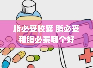 脂必妥胶囊 脂必妥和脂必泰哪个好