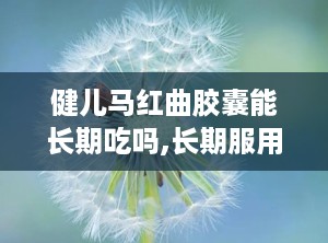 健儿马红曲胶囊能长期吃吗,长期服用的安全性与注意事项解析”