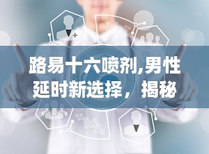 路易十六喷剂,男性延时新选择，揭秘效果与使用指南
