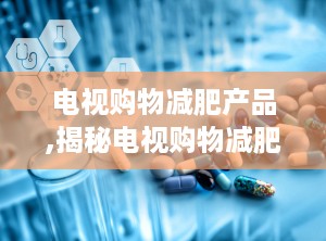 电视购物减肥产品,揭秘电视购物减肥产品的真伪与效果