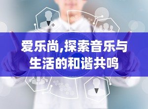 爱乐尚,探索音乐与生活的和谐共鸣