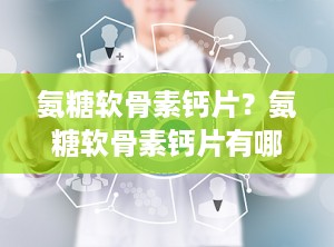 氨糖软骨素钙片？氨糖软骨素钙片有哪些功效和作用