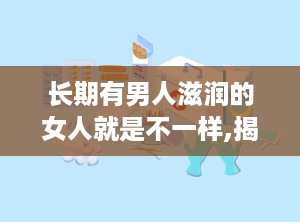 长期有男人滋润的女人就是不一样,揭秘长期有男人滋润的女人的独特风采
