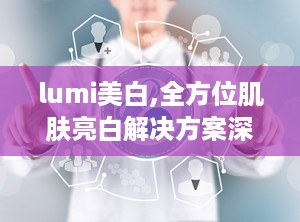lumi美白,全方位肌肤亮白解决方案深度解析