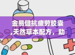 金易健抗疲劳胶囊,天然草本配方，助力身心焕发活力