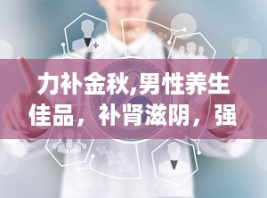 力补金秋,男性养生佳品，补肾滋阴，强身健体