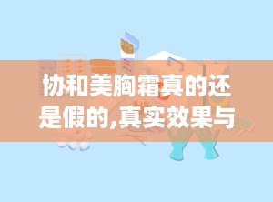 协和美胸霜真的还是假的,真实效果与使用心得大揭秘”
