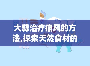 大蒜治疗痛风的方法,探索天然食材的药用价值