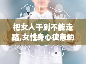 把女人干到不能走路,女性身心疲惫的瞬间