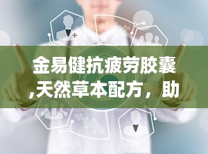 金易健抗疲劳胶囊,天然草本配方，助力身心焕发活力