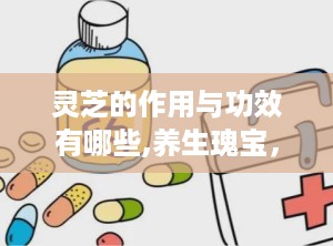 灵芝的作用与功效有哪些,养生瑰宝，健康守护神