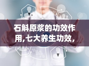 石斛原浆的功效作用,七大养生功效，守护健康生活