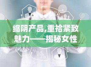 缩阴产品,重拾紧致魅力——揭秘女性私密护理新潮流”