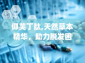 仰芙丁肽,天然草本精华，助力脱发困扰，重拾浓密秀发”
