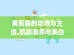 黄芪霜的功效与主治,肌肤滋养与美白的天然守护者