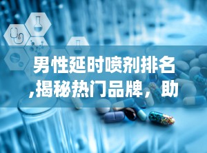 男性延时喷剂排名,揭秘热门品牌，助你轻松延长性生活