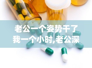 老公一个姿势干了我一个小时,老公深情演绎的浪漫时光