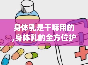 身体乳是干嘛用的,身体乳的全方位护理解析