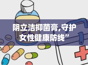 阴立洁抑菌膏,守护女性健康防线”
