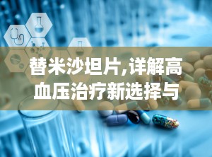 替米沙坦片,详解高血压治疗新选择与用药指南